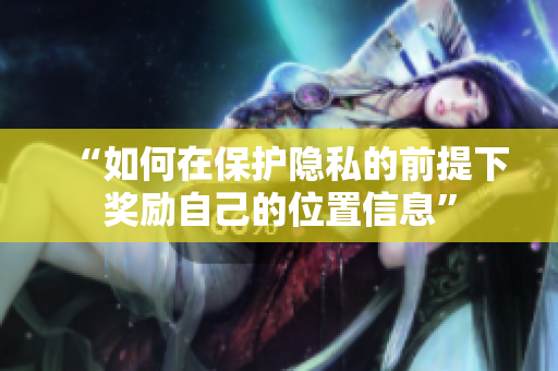 “如何在保护隐私的前提下奖励自己的位置信息”