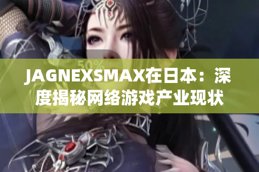 JAGNEXSMAX在日本：深度揭秘网络游戏产业现状