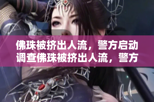 佛珠被挤出人流，警方启动调查佛珠被挤出人流，警方介入调查
