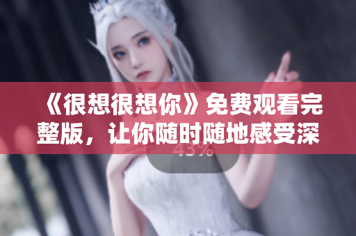 《很想很想你》免费观看完整版，让你随时随地感受深情感动