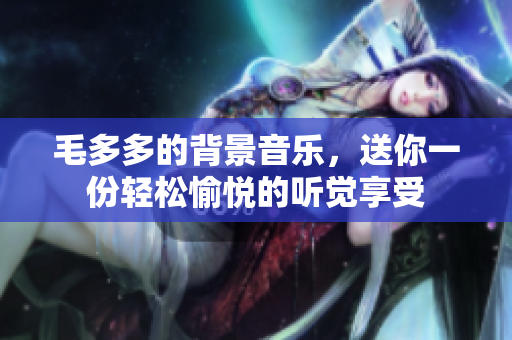毛多多的背景音乐，送你一份轻松愉悦的听觉享受