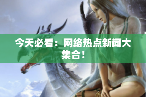 今天必看：网络热点新闻大集合！