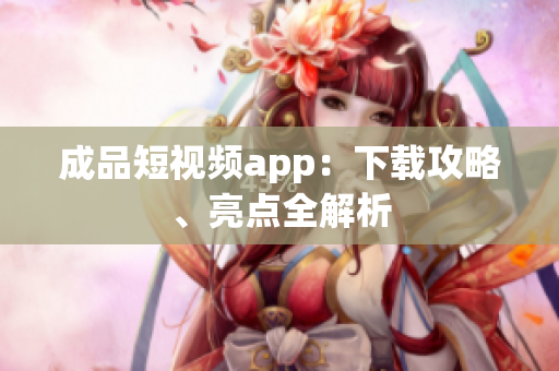 成品短视频app：下载攻略、亮点全解析