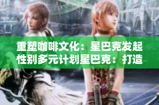 重塑咖啡文化：星巴克发起性别多元计划星巴克：打造性别多元的咖啡文化