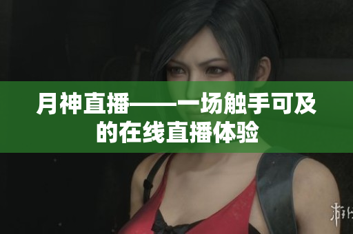 月神直播——一场触手可及的在线直播体验