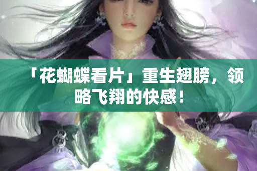 「花蝴蝶看片」重生翅膀，领略飞翔的快感！