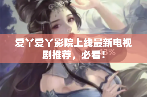 爱丫爱丫影院上线最新电视剧推荐，必看！