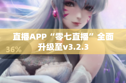 直播APP“零七直播”全面升级至v3.2.3