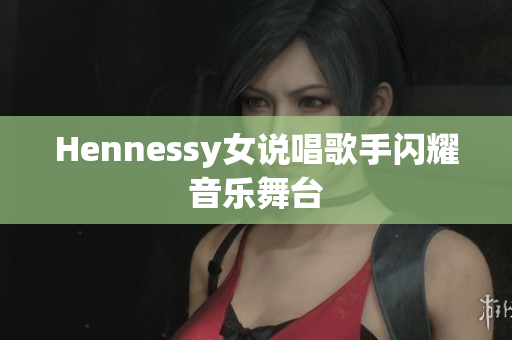 Hennessy女说唱歌手闪耀音乐舞台