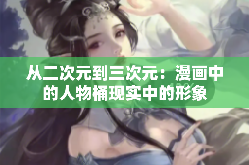 从二次元到三次元：漫画中的人物桶现实中的形象
