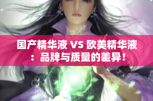 国产精华液 VS 欧美精华液：品牌与质量的差异！