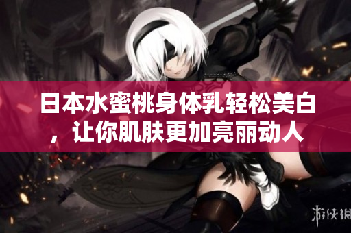 日本水蜜桃身体乳轻松美白，让你肌肤更加亮丽动人