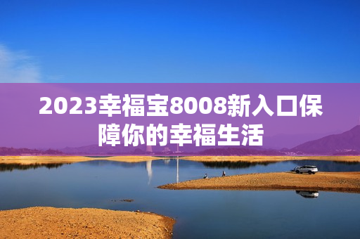 2023幸福宝8008新入口保障你的幸福生活