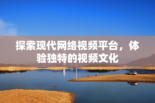 探索现代网络视频平台，体验独特的视频文化