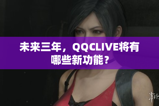 未来三年，QQCLIVE将有哪些新功能？