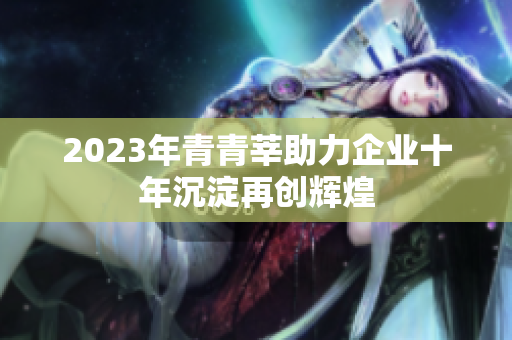 2023年青青莘助力企业十年沉淀再创辉煌
