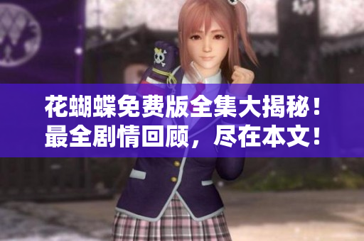 花蝴蝶免费版全集大揭秘！最全剧情回顾，尽在本文！