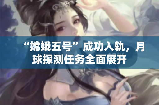 “嫦娥五号”成功入轨，月球探测任务全面展开