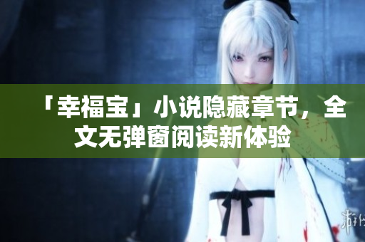 「幸福宝」小说隐藏章节，全文无弹窗阅读新体验