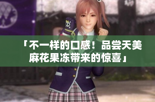 「不一样的口感！品尝天美麻花果冻带来的惊喜」