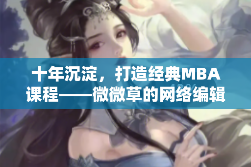 十年沉淀，打造经典MBA课程——微微草的网络编辑经历