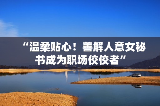 “温柔贴心！善解人意女秘书成为职场佼佼者”