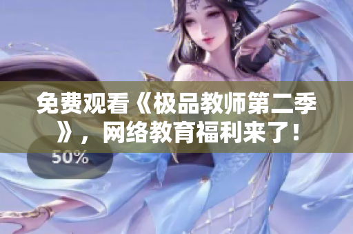免费观看《极品教师第二季》，网络教育福利来了！