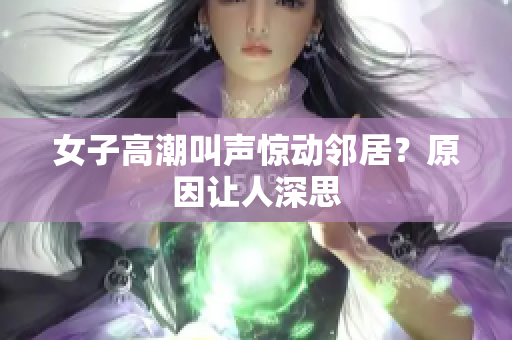 女子高潮叫声惊动邻居？原因让人深思