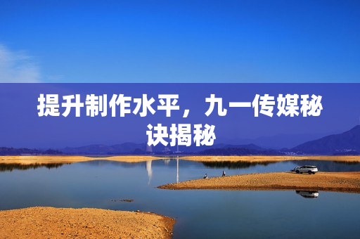 提升制作水平，九一传媒秘诀揭秘
