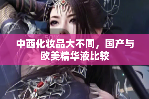 中西化妆品大不同，国产与欧美精华液比较
