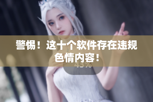 警惕！这十个软件存在违规色情内容！