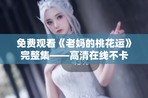 免费观看《老妈的桃花运》完整集——高清在线不卡