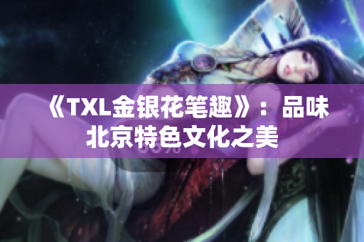 《TXL金银花笔趣》：品味北京特色文化之美