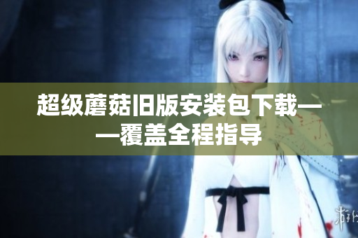 超级蘑菇旧版安装包下载——覆盖全程指导