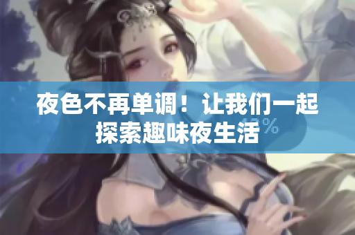 夜色不再单调！让我们一起探索趣味夜生活