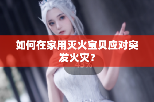 如何在家用灭火宝贝应对突发火灾？