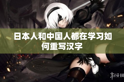 日本人和中国人都在学习如何重写汉字