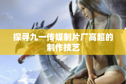 探寻九一传媒制片厂高超的制作技艺
