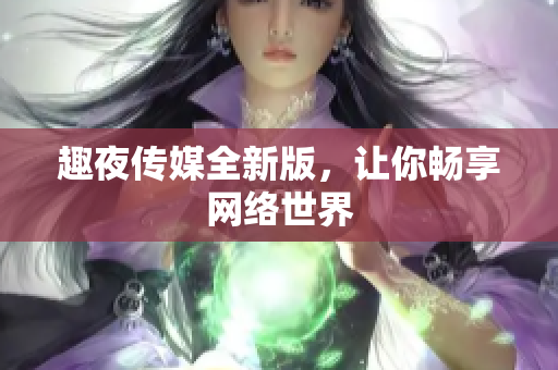 趣夜传媒全新版，让你畅享网络世界