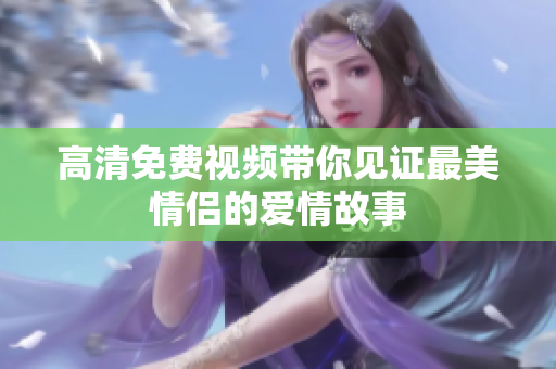 高清免费视频带你见证最美情侣的爱情故事