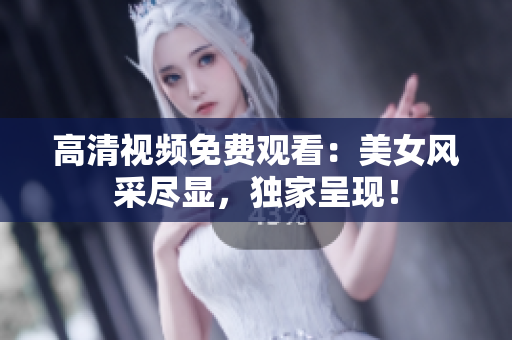 高清视频免费观看：美女风采尽显，独家呈现！