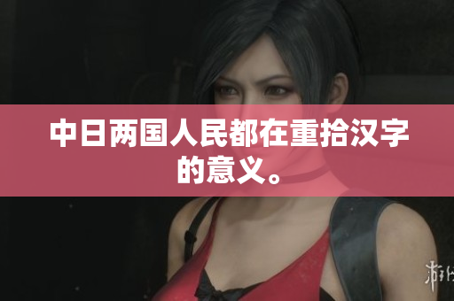 中日两国人民都在重拾汉字的意义。