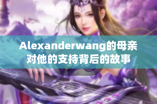 Alexanderwang的母亲对他的支持背后的故事