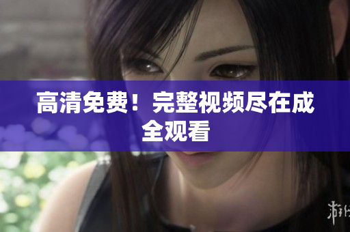 高清免费！完整视频尽在成全观看