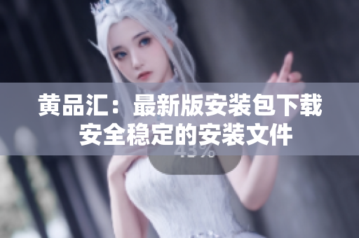 黄品汇：最新版安装包下载  安全稳定的安装文件