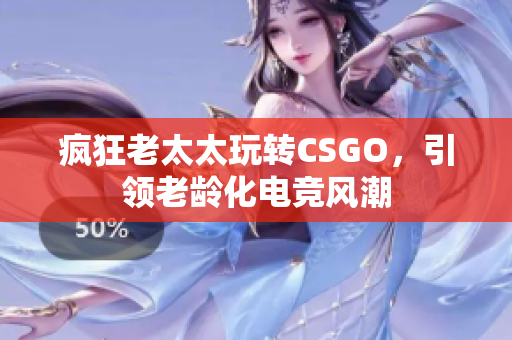 疯狂老太太玩转CSGO，引领老龄化电竞风潮