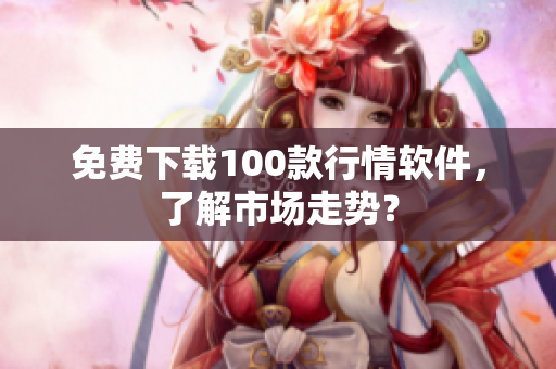 免费下载100款行情软件，了解市场走势？
