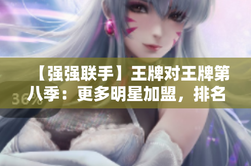 【强强联手】王牌对王牌第八季：更多明星加盟，排名争夺激烈！