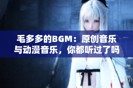 毛多多的BGM：原创音乐与动漫音乐，你都听过了吗？