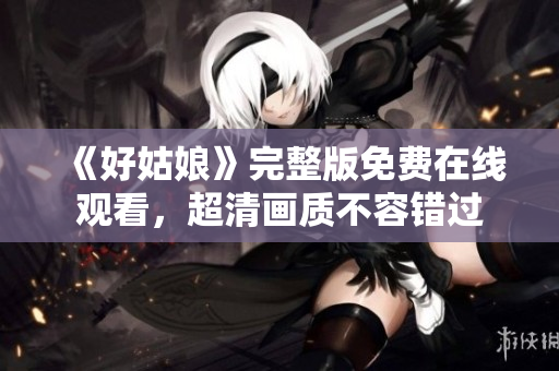 《好姑娘》完整版免费在线观看，超清画质不容错过